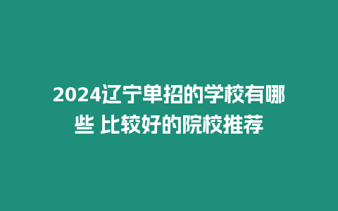 2024遼寧單招的學校有哪些 比較好的院校推薦