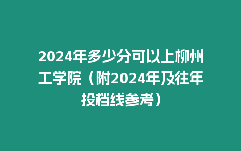 2024年多少分可以上柳州工學(xué)院（附2024年及往年投檔線參考）