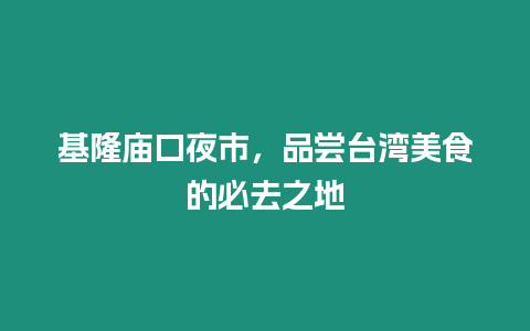 基隆廟口夜市，品嘗臺灣美食的必去之地