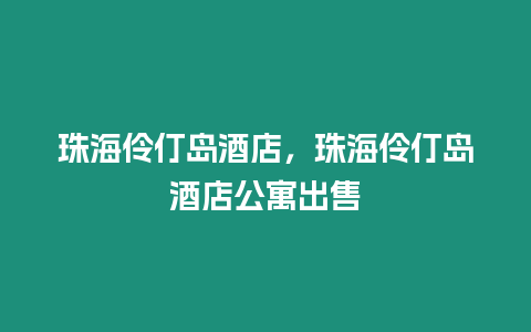 珠海伶仃島酒店，珠海伶仃島酒店公寓出售