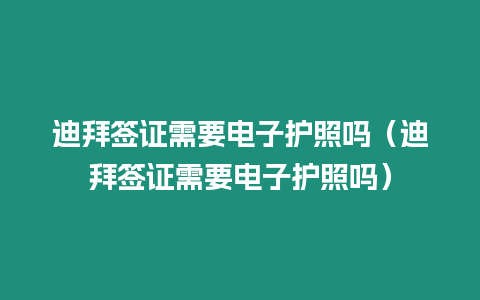 迪拜簽證需要電子護照嗎（迪拜簽證需要電子護照嗎）