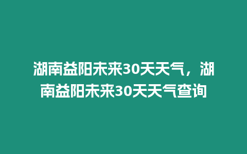 湖南益陽未來30天天氣，湖南益陽未來30天天氣查詢