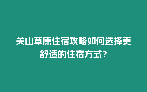 關山草原住宿攻略如何選擇更舒適的住宿方式？