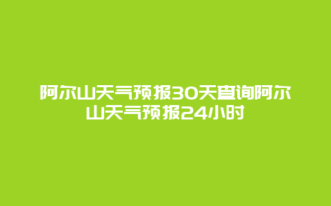 阿爾山天氣預報30天查詢阿爾山天氣預報24小時