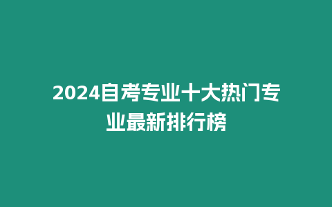 2024自考專業十大熱門專業最新排行榜