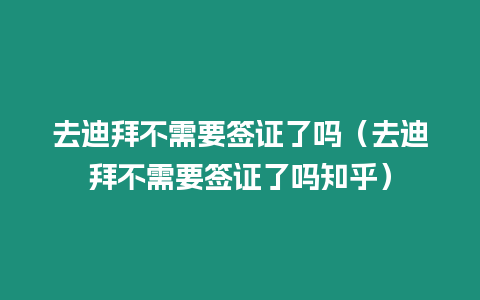 去迪拜不需要簽證了嗎（去迪拜不需要簽證了嗎知乎）