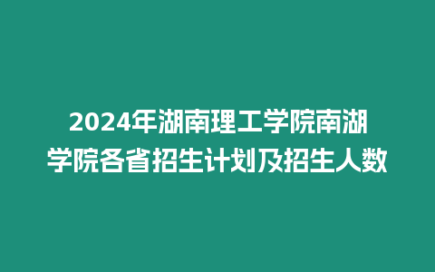 2024年湖南理工學院南湖學院各省招生計劃及招生人數