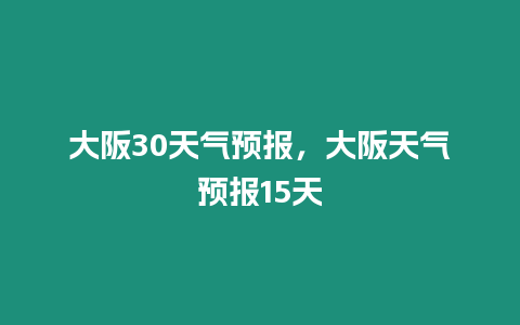 大阪30天氣預報，大阪天氣預報15天