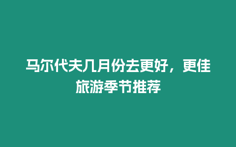 馬爾代夫幾月份去更好，更佳旅游季節推薦