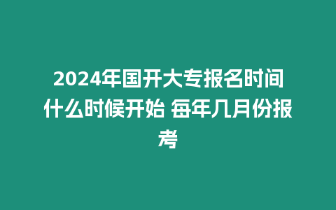 2024年國開大專報名時間什么時候開始 每年幾月份報考