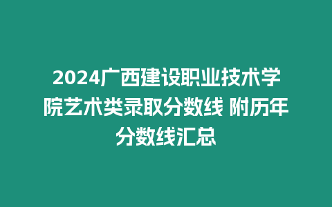 2024廣西建設職業技術學院藝術類錄取分數線 附歷年分數線匯總