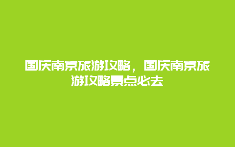 國慶南京旅游攻略，國慶南京旅游攻略景點必去