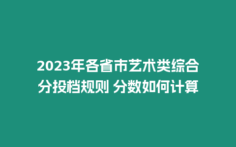 2023年各省市藝術類綜合分投檔規則 分數如何計算