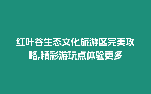 紅葉谷生態文化旅游區完美攻略,精彩游玩點體驗更多