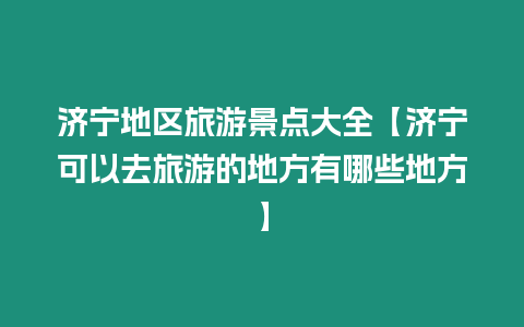 濟(jì)寧地區(qū)旅游景點(diǎn)大全【濟(jì)寧可以去旅游的地方有哪些地方】