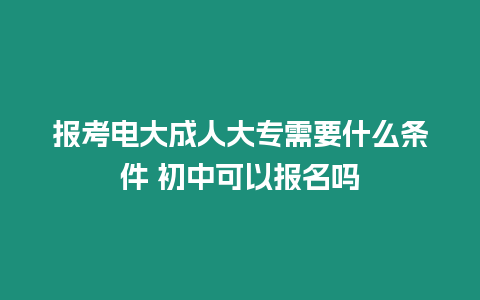 報考電大成人大專需要什么條件 初中可以報名嗎