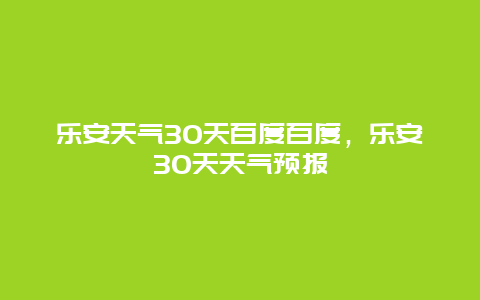 樂安天氣30天百度百度，樂安30天天氣預報