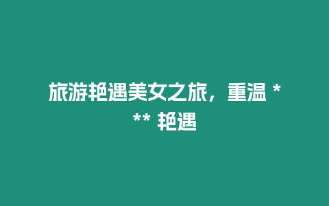 旅游艷遇美女之旅，重溫 *** 艷遇