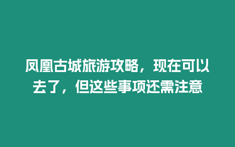 鳳凰古城旅游攻略，現(xiàn)在可以去了，但這些事項還需注意