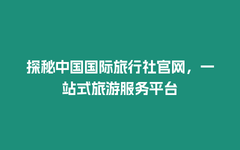 探秘中國國際旅行社官網，一站式旅游服務平臺