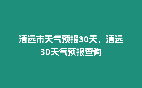 清遠市天氣預報30天，清遠30天氣預報查詢