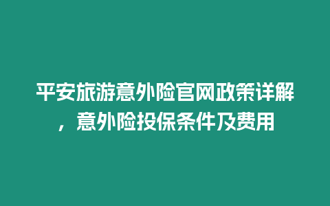 平安旅游意外險官網(wǎng)政策詳解，意外險投保條件及費用