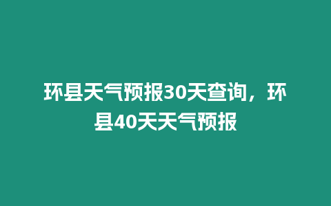 環縣天氣預報30天查詢，環縣40天天氣預報