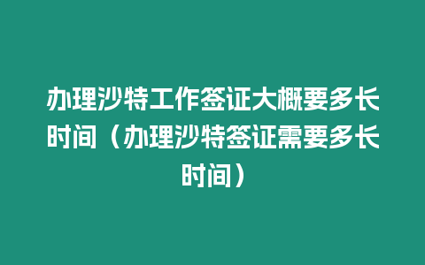 辦理沙特工作簽證大概要多長時(shí)間（辦理沙特簽證需要多長時(shí)間）