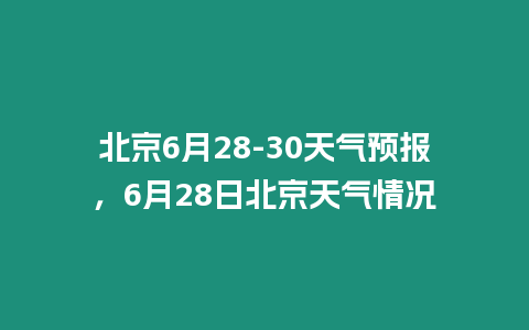 北京6月28-30天氣預報，6月28日北京天氣情況