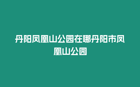 丹陽鳳凰山公園在哪丹陽市鳳凰山公園