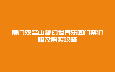 廈門觀音山夢幻世界樂園門票價格及購買攻略