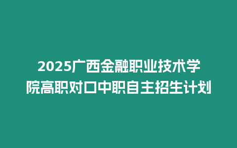 2025廣西金融職業(yè)技術(shù)學(xué)院高職對口中職自主招生計(jì)劃