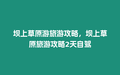 壩上草原游旅游攻略，壩上草原旅游攻略2天自駕