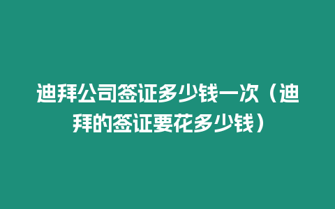 迪拜公司簽證多少錢一次（迪拜的簽證要花多少錢）