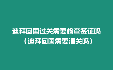 迪拜回國過關需要檢查簽證嗎（迪拜回國需要清關嗎）