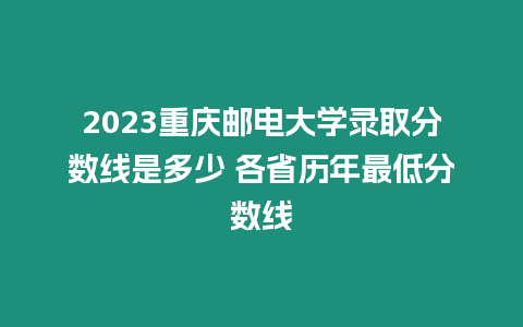 2023重慶郵電大學錄取分數線是多少 各省歷年最低分數線