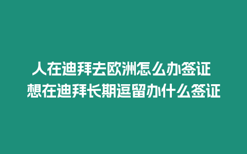 人在迪拜去歐洲怎么辦簽證 想在迪拜長期逗留辦什么簽證