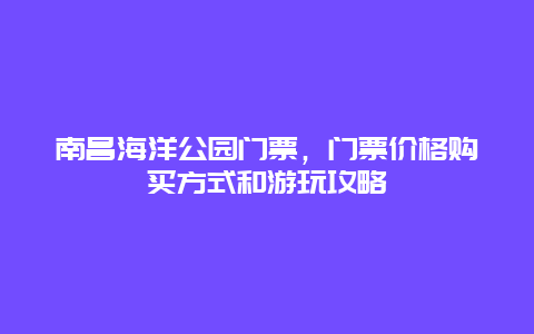 南昌海洋公園門票，門票價格購買方式和游玩攻略