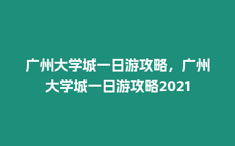 廣州大學城一日游攻略，廣州大學城一日游攻略2021