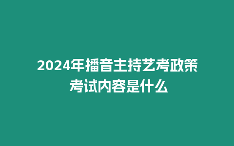 2024年播音主持藝考政策 考試內容是什么