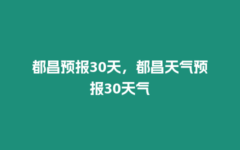 都昌預(yù)報(bào)30天，都昌天氣預(yù)報(bào)30天氣