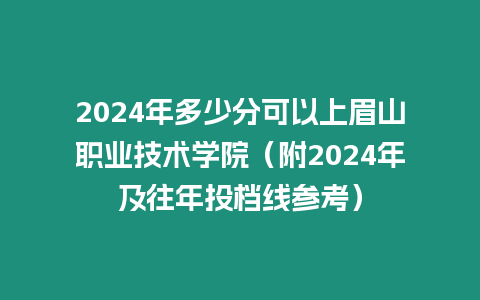 2024年多少分可以上眉山職業技術學院（附2024年及往年投檔線參考）