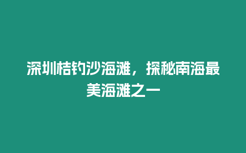 深圳桔釣沙海灘，探秘南海最美海灘之一