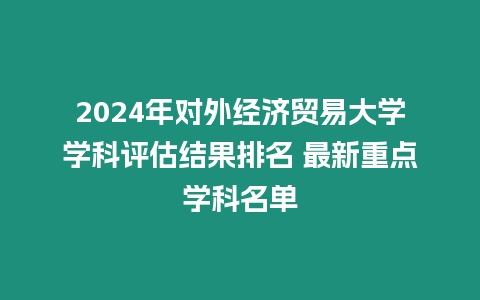 2024年對外經濟貿易大學學科評估結果排名 最新重點學科名單