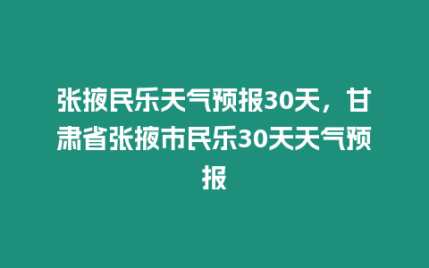 張掖民樂天氣預報30天，甘肅省張掖市民樂30天天氣預報