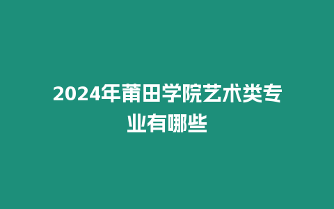 2024年莆田學(xué)院藝術(shù)類(lèi)專(zhuān)業(yè)有哪些