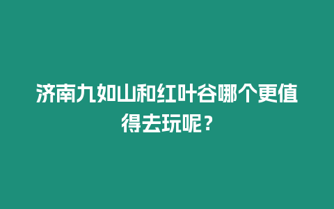 濟(jì)南九如山和紅葉谷哪個(gè)更值得去玩呢？