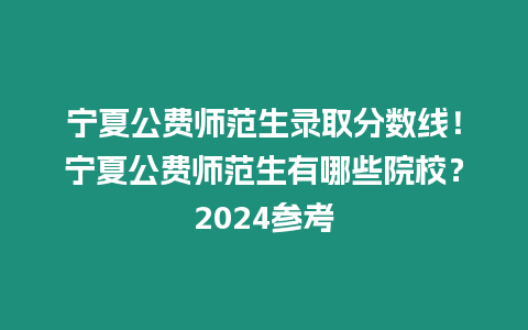 寧夏公費師范生錄取分數線！寧夏公費師范生有哪些院校？2024參考