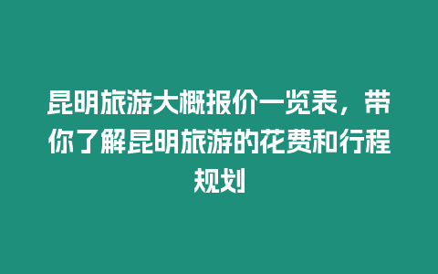 昆明旅游大概報價一覽表，帶你了解昆明旅游的花費和行程規劃