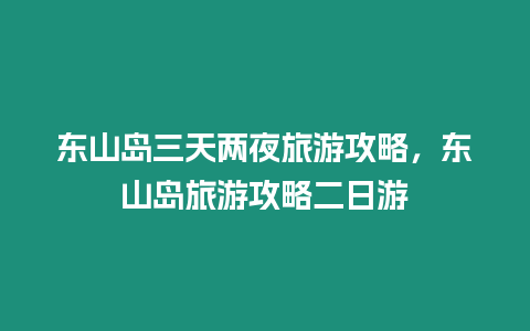 東山島三天兩夜旅游攻略，東山島旅游攻略二日游